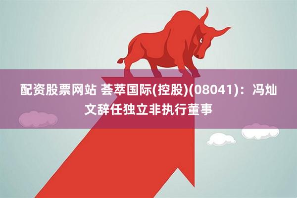 配资股票网站 荟萃国际(控股)(08041)：冯灿文辞任独立非执行董事