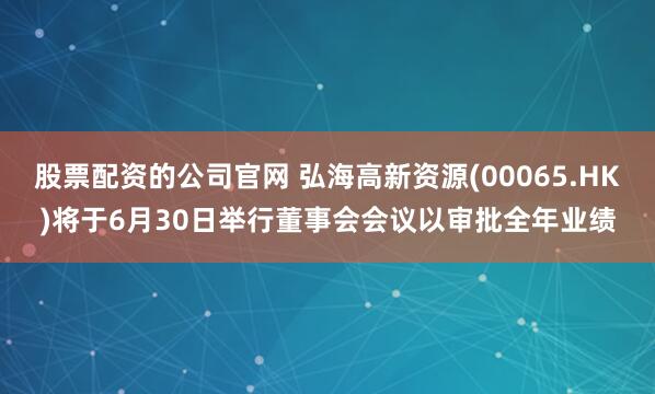股票配资的公司官网 弘海高新资源(00065.HK)将于6月30日举行董事会会议以审批全年业绩