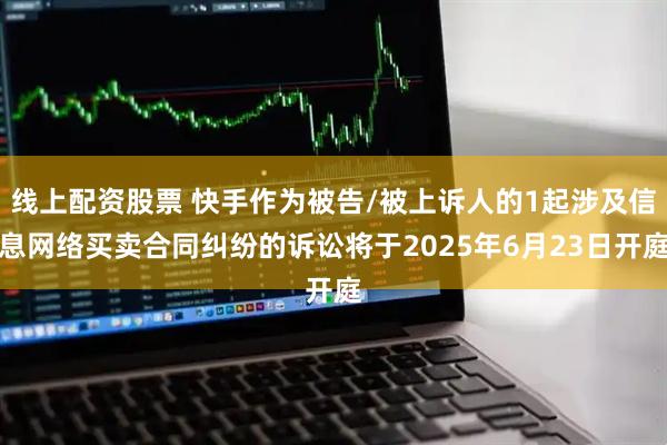 线上配资股票 快手作为被告/被上诉人的1起涉及信息网络买卖合同纠纷的诉讼将于2025年6月23日开庭