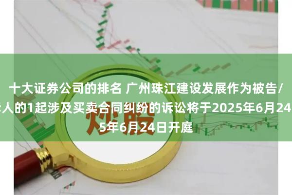 十大证券公司的排名 广州珠江建设发展作为被告/被上诉人的1起涉及买卖合同纠纷的诉讼将于2025年6月24日开庭