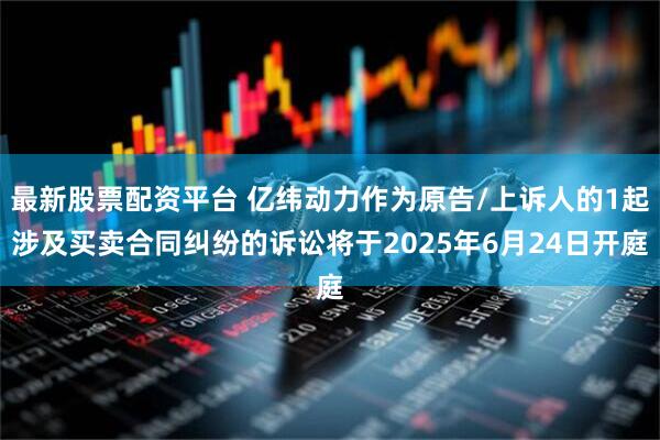 最新股票配资平台 亿纬动力作为原告/上诉人的1起涉及买卖合同纠纷的诉讼将于2025年6月24日开庭