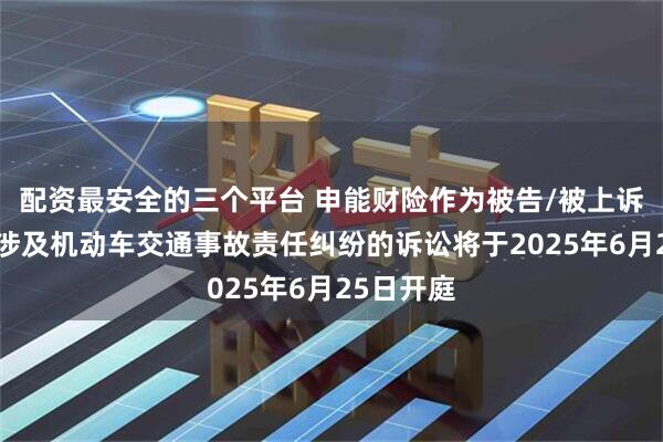 配资最安全的三个平台 申能财险作为被告/被上诉人的1起涉及机动车交通事故责任纠纷的诉讼将于2025年6月25日开庭