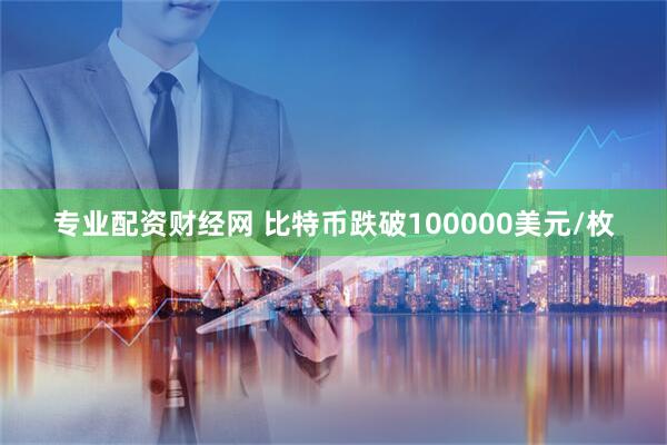 专业配资财经网 比特币跌破100000美元/枚