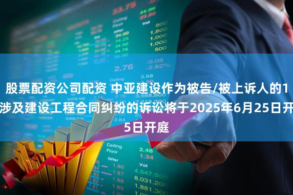 股票配资公司配资 中亚建设作为被告/被上诉人的1起涉及建设工程合同纠纷的诉讼将于2025年6月25日开庭