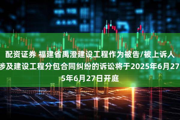 配资证券 福建省禹澄建设工程作为被告/被上诉人的1起涉及建设工程分包合同纠纷的诉讼将于2025年6月27日开庭