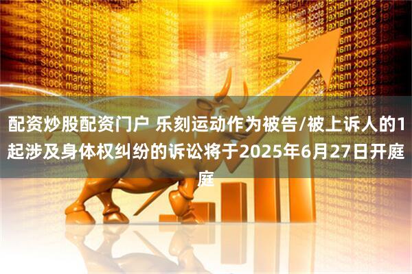 配资炒股配资门户 乐刻运动作为被告/被上诉人的1起涉及身体权纠纷的诉讼将于2025年6月27日开庭