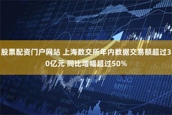 股票配资门户网站 上海数交所年内数据交易额超过30亿元 同比增幅超过50%