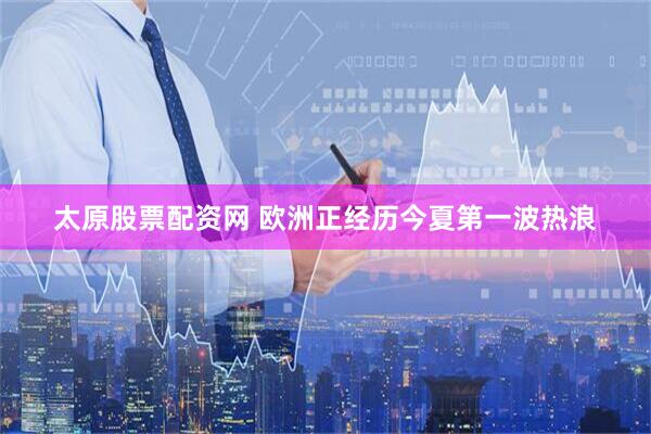 太原股票配资网 欧洲正经历今夏第一波热浪