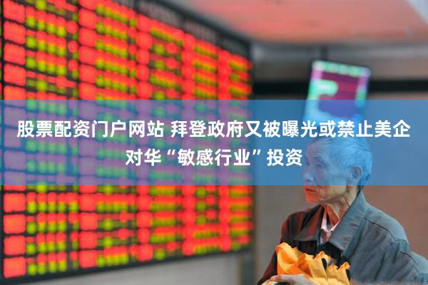 股票配资门户网站 拜登政府又被曝光或禁止美企对华“敏感行业”投资