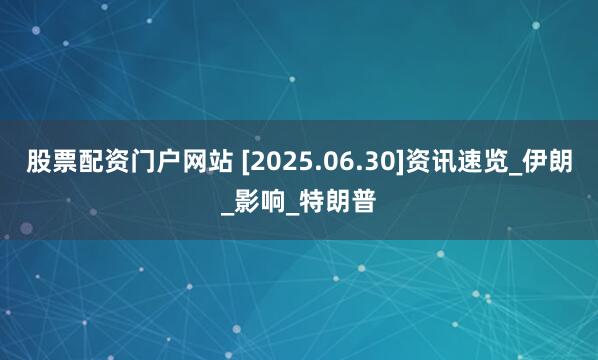 股票配资门户网站 [2025.06.30]资讯速览_伊朗_影响_特朗普