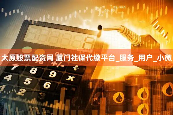太原股票配资网 厦门社保代缴平台_服务_用户_小微