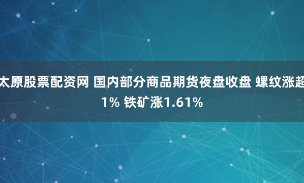 太原股票配资网 国内部分商品期货夜盘收盘 螺纹涨超1% 铁矿涨1.61%