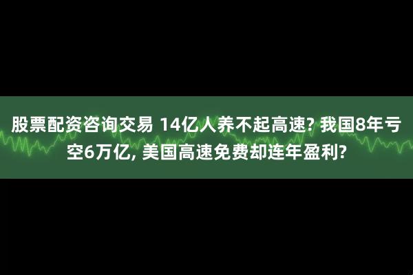 股票配资咨询交易 14亿人养不起高速? 我国8年亏空6万亿, 美国高速免费却连年盈利?
