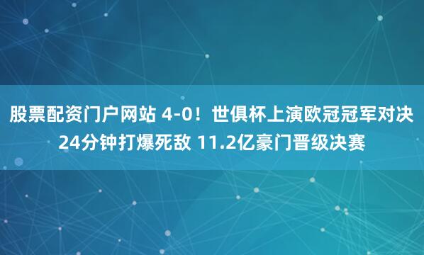 股票配资门户网站 4-0！世俱杯上演欧冠冠军对决 24分钟打爆死敌 11.2亿豪门晋级决赛
