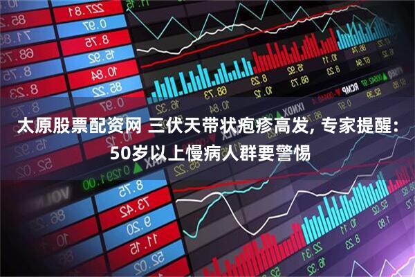 太原股票配资网 三伏天带状疱疹高发, 专家提醒: 50岁以上慢病人群要警惕