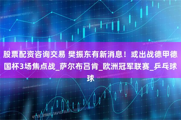 股票配资咨询交易 樊振东有新消息！或出战德甲德国杯3场焦点战_萨尔布吕肯_欧洲冠军联赛_乒乓球