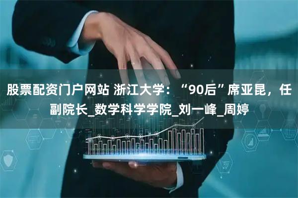 股票配资门户网站 浙江大学：“90后”席亚昆，任副院长_数学科学学院_刘一峰_周婷