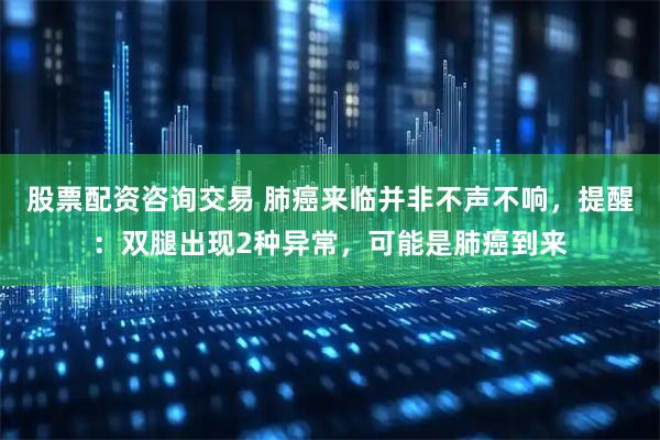 股票配资咨询交易 肺癌来临并非不声不响，提醒：双腿出现2种异常，可能是肺癌到来