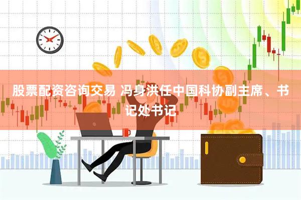 股票配资咨询交易 冯身洪任中国科协副主席、书记处书记