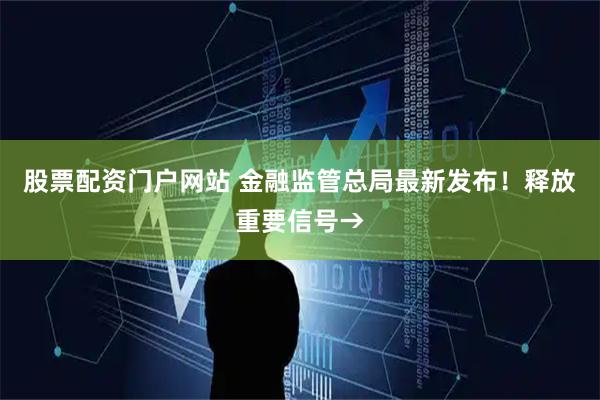 股票配资门户网站 金融监管总局最新发布！释放重要信号→