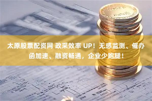 太原股票配资网 政采效率 UP！无感监测、催办函加速、融资畅通，企业少跑腿！