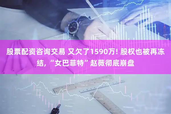 股票配资咨询交易 又欠了1590万! 股权也被再冻结, “女巴菲特”赵薇彻底崩盘