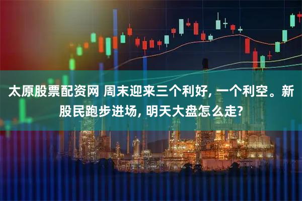 太原股票配资网 周末迎来三个利好, 一个利空。新股民跑步进场, 明天大盘怎么走?
