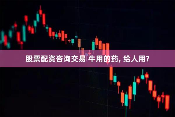 股票配资咨询交易 牛用的药, 给人用?