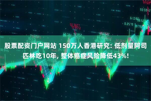 股票配资门户网站 150万人香港研究: 低剂量阿司匹林吃10年, 整体癌症风险降低43%!