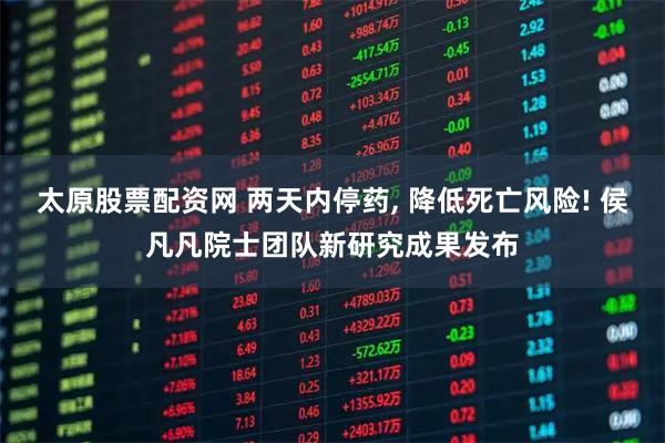 太原股票配资网 两天内停药, 降低死亡风险! 侯凡凡院士团队新研究成果发布