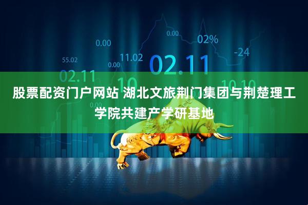 股票配资门户网站 湖北文旅荆门集团与荆楚理工学院共建产学研基地