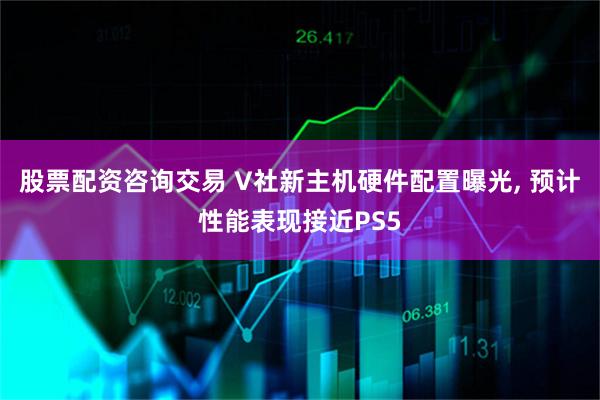 股票配资咨询交易 V社新主机硬件配置曝光, 预计性能表现接近PS5