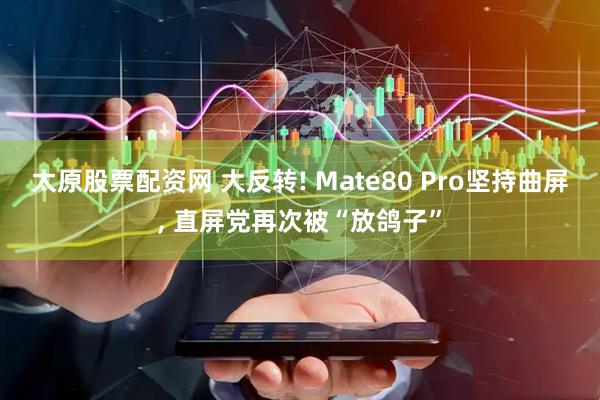 太原股票配资网 大反转! Mate80 Pro坚持曲屏, 直屏党再次被“放鸽子”