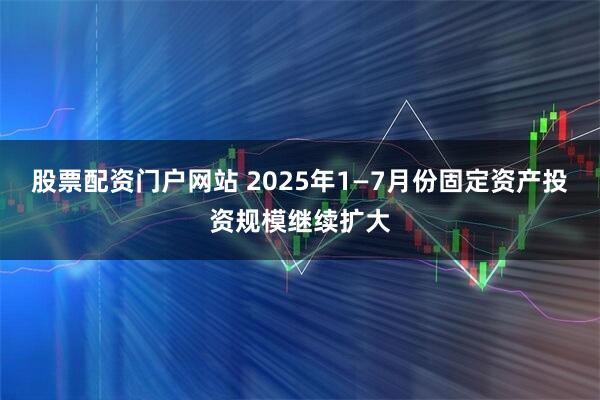 股票配资门户网站 2025年1—7月份固定资产投资规模继续扩大