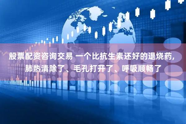股票配资咨询交易 一个比抗生素还好的退烧药, 肺热清除了、毛孔打开了、呼吸顺畅了