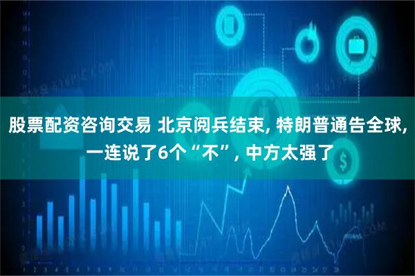 股票配资咨询交易 北京阅兵结束, 特朗普通告全球, 一连说了6个“不”, 中方太强了