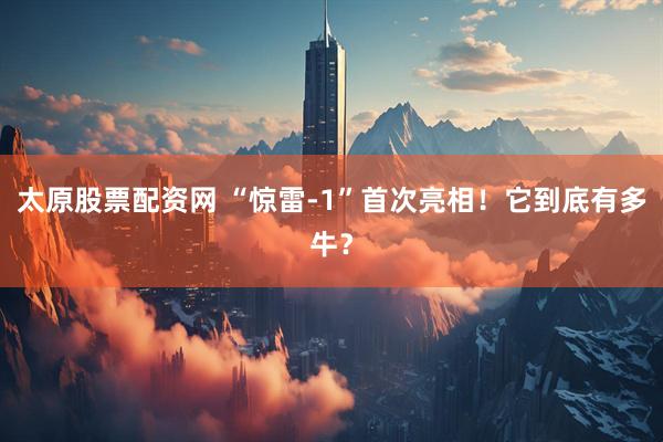 太原股票配资网 “惊雷-1”首次亮相！它到底有多牛？