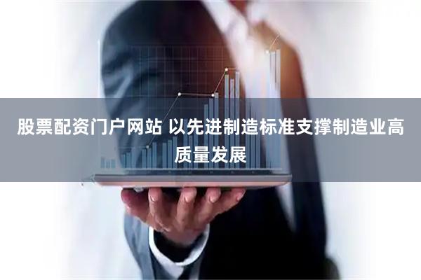 股票配资门户网站 以先进制造标准支撑制造业高质量发展