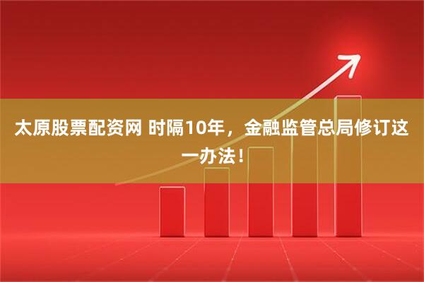 太原股票配资网 时隔10年，金融监管总局修订这一办法！