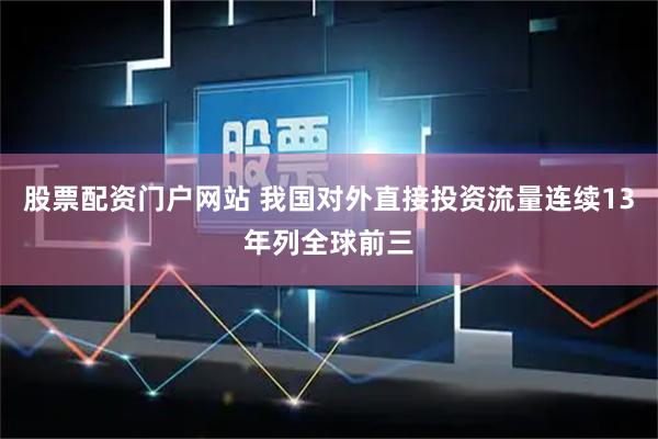 股票配资门户网站 我国对外直接投资流量连续13年列全球前三