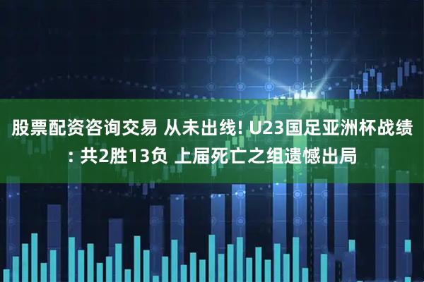 股票配资咨询交易 从未出线! U23国足亚洲杯战绩: 共2胜13负 上届死亡之组遗憾出局