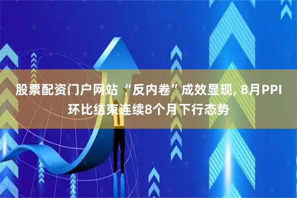 股票配资门户网站 “反内卷”成效显现, 8月PPI环比结束连续8个月下行态势