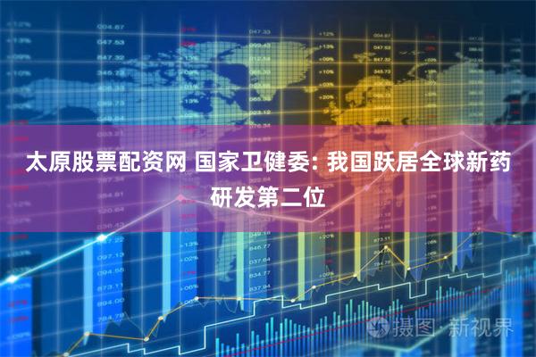 太原股票配资网 国家卫健委: 我国跃居全球新药研发第二位