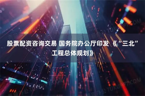股票配资咨询交易 国务院办公厅印发 《“三北”工程总体规划》