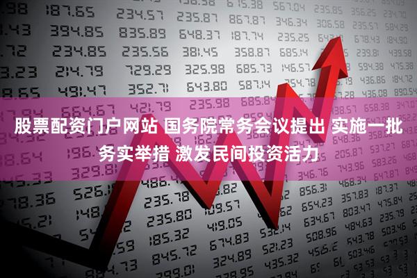 股票配资门户网站 国务院常务会议提出 实施一批务实举措 激发民间投资活力