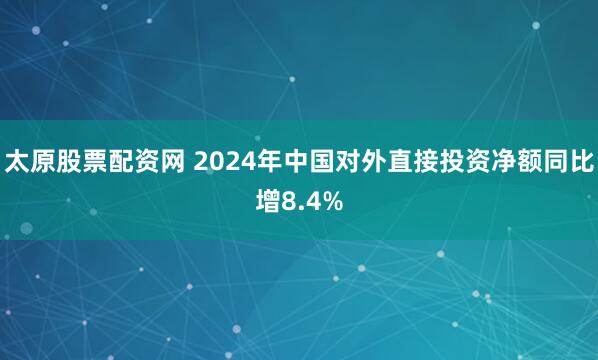太原股票配资网 2024年中国对外直接投资净额同比增8.4%