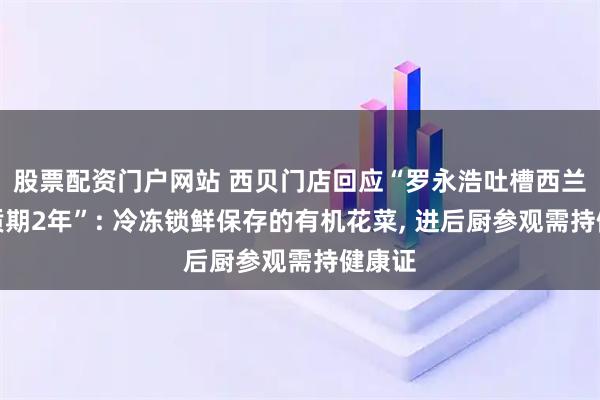 股票配资门户网站 西贝门店回应“罗永浩吐槽西兰花保质期2年”: 冷冻锁鲜保存的有机花菜, 进后厨参观需持健康证