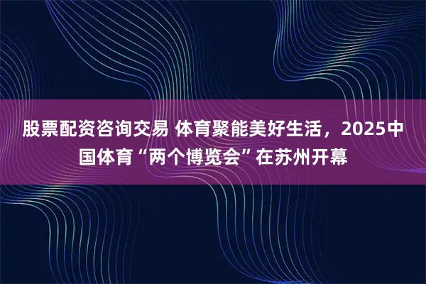 股票配资咨询交易 体育聚能美好生活，2025中国体育“两个博览会”在苏州开幕