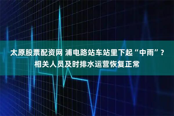 太原股票配资网 浦电路站车站里下起“中雨”？相关人员及时排水运营恢复正常