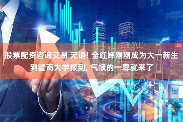 股票配资咨询交易 无语! 全红婵刚刚成为大一新生到暨南大学报到, 气愤的一幕就来了